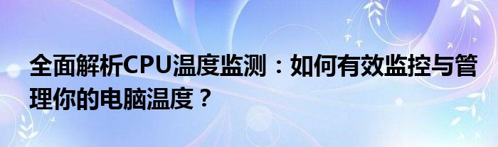 全面解析CPU温度监测：如何有效监控与管理你的电脑温度？