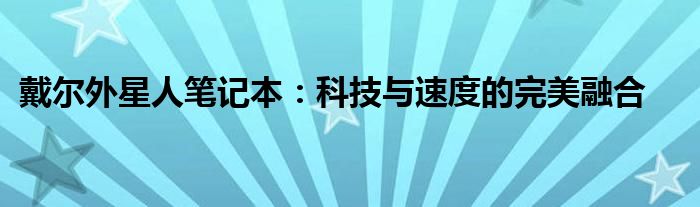 戴尔外星人笔记本：科技与速度的完美融合