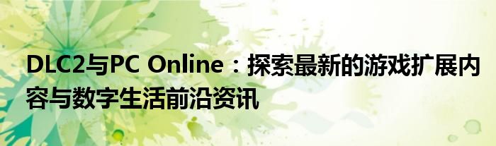 DLC2与PC Online：探索最新的游戏扩展内容与数字生活前沿资讯