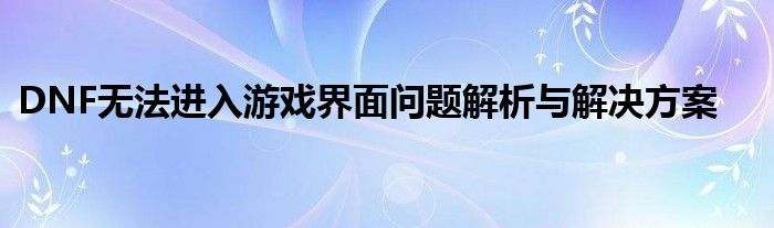 DNF无法进入游戏界面问题解析与解决方案