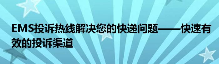 EMS投诉热线解决您的快递问题——快速有效的投诉渠道