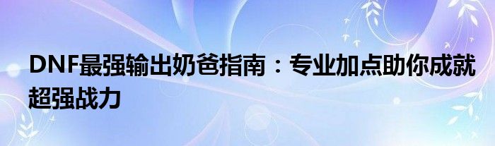 DNF最强输出奶爸指南：专业加点助你成就超强战力