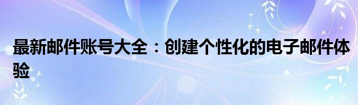 最新邮件账号大全：创建个性化的电子邮件体验