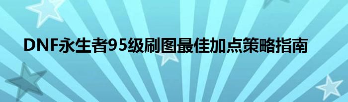 DNF永生者95级刷图最佳加点策略指南