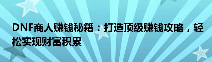 DNF商人赚钱秘籍：打造顶级赚钱攻略，轻松实现财富积累