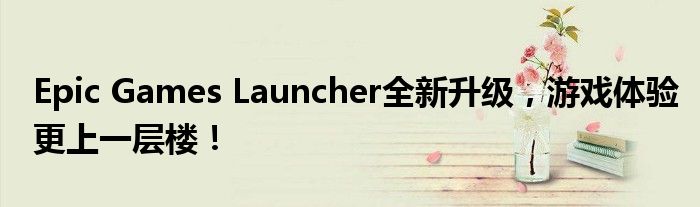 Epic Games Launcher全新升级，游戏体验更上一层楼！