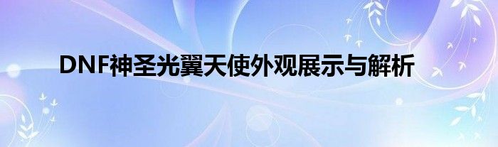 DNF神圣光翼天使外观展示与解析