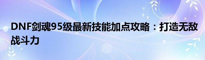 DNF剑魂95级最新技能加点攻略：打造无敌战斗力