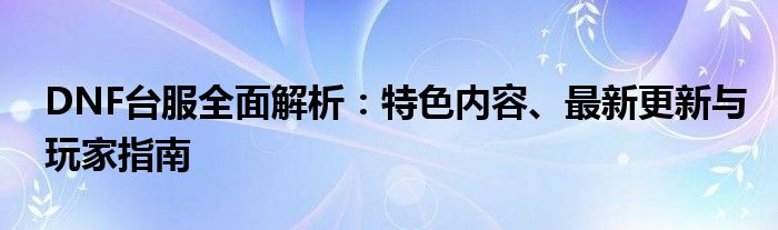 DNF台服全面解析：特色内容、最新更新与玩家指南