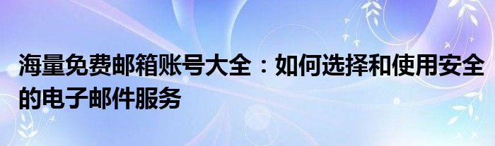 海量免费邮箱账号大全：如何选择和使用安全的电子邮件服务