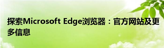 探索Microsoft Edge浏览器：官方网站及更多信息