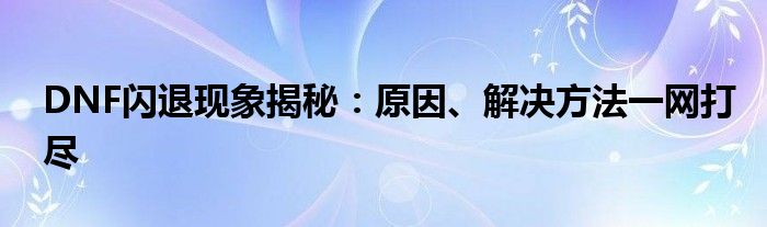 DNF闪退现象揭秘：原因、解决方法一网打尽