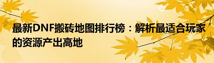 最新DNF搬砖地图排行榜：解析最适合玩家的资源产出高地