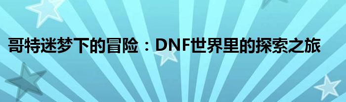 哥特迷梦下的冒险：DNF世界里的探索之旅