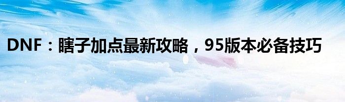 DNF：瞎子加点最新攻略，95版本必备技巧