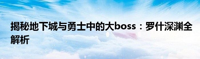 揭秘地下城与勇士中的大boss：罗什深渊全解析