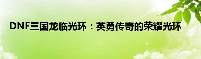 DNF三国龙临光环：英勇传奇的荣耀光环