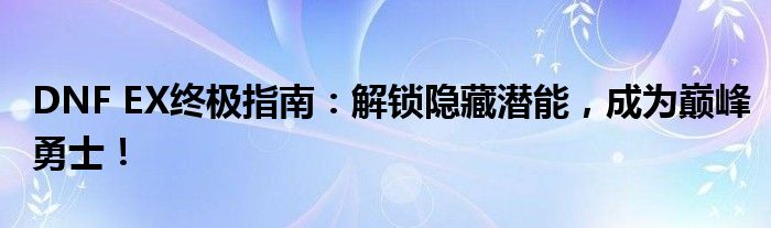 DNF EX终极指南：解锁隐藏潜能，成为巅峰勇士！