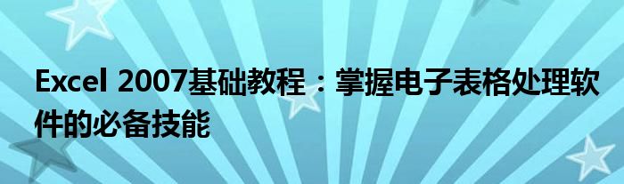 Excel 2007基础教程：掌握电子表格处理软件的必备技能