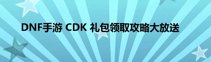 DNF手游 CDK 礼包领取攻略大放送