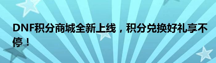 DNF积分商城全新上线，积分兑换好礼享不停！