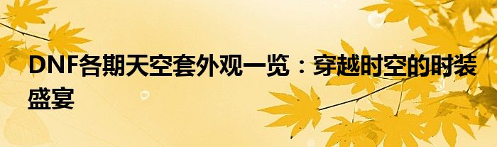 DNF各期天空套外观一览：穿越时空的时装盛宴