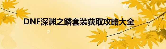 DNF深渊之鳞套装获取攻略大全