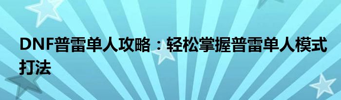 DNF普雷单人攻略：轻松掌握普雷单人模式打法