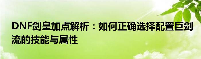 DNF剑皇加点解析：如何正确选择配置巨剑流的技能与属性