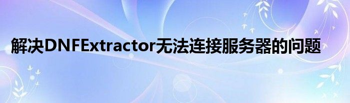 解决DNFExtractor无法连接服务器的问题