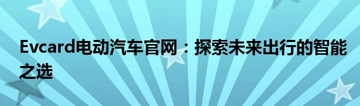 Evcard电动汽车官网：探索未来出行的智能之选