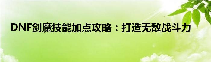 DNF剑魔技能加点攻略：打造无敌战斗力