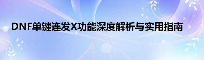 DNF单键连发X功能深度解析与实用指南