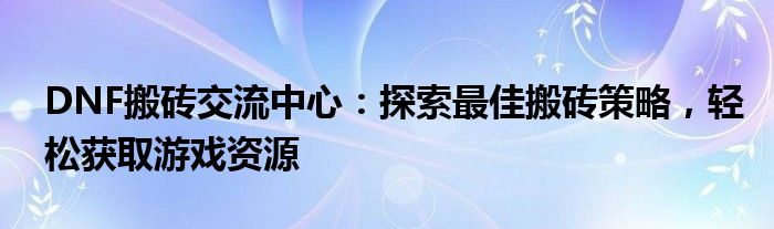 DNF搬砖交流中心：探索最佳搬砖策略，轻松获取游戏资源