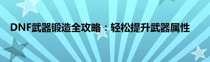 DNF武器锻造全攻略：轻松提升武器属性