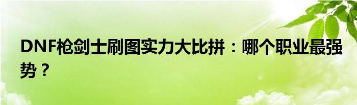 DNF枪剑士刷图实力大比拼：哪个职业最强势？