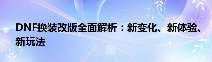 DNF换装改版全面解析：新变化、新体验、新玩法