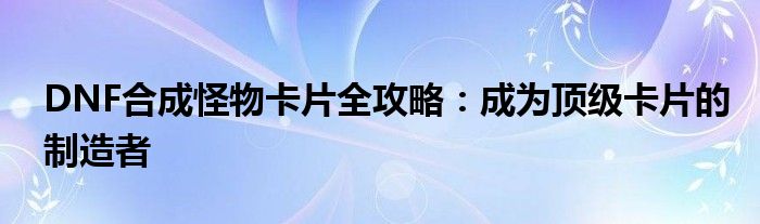 DNF合成怪物卡片全攻略：成为顶级卡片的制造者