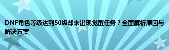 DNF角色等级达到50级却未出现觉醒任务？全面解析原因与解决方案