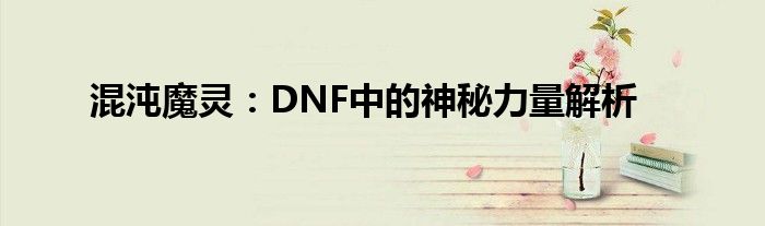 混沌魔灵：DNF中的神秘力量解析