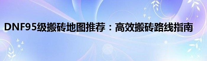 DNF95级搬砖地图推荐：高效搬砖路线指南