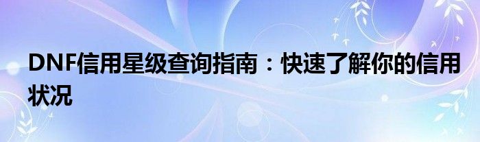 DNF信用星级查询指南：快速了解你的信用状况