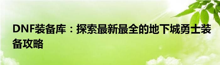 DNF装备库：探索最新最全的地下城勇士装备攻略