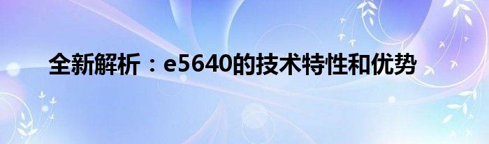 全新解析：e5640的技术特性和优势