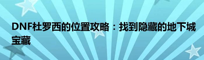 DNF杜罗西的位置攻略：找到隐藏的地下城宝藏