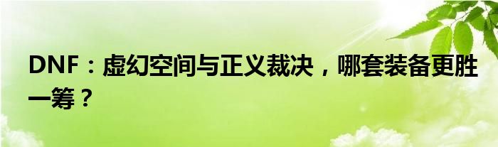 DNF：虚幻空间与正义裁决，哪套装备更胜一筹？