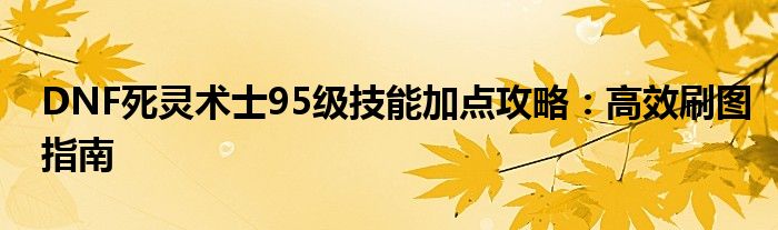 DNF死灵术士95级技能加点攻略：高效刷图指南