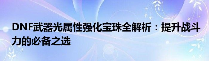 DNF武器光属性强化宝珠全解析：提升战斗力的必备之选