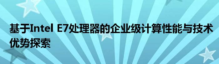 基于Intel E7处理器的企业级计算性能与技术优势探索