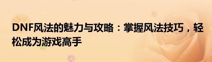 DNF风法的魅力与攻略：掌握风法技巧，轻松成为游戏高手